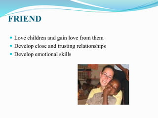 FRIEND
 Love children and gain love from them
 Develop close and trusting relationships
 Develop emotional skills
 