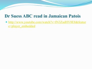 Dr Suess ABC read in Jamaican Patois
 http://www.youtube.com/watch?v=IN3ZadHV8E8&featur
e=player_embedded
 
