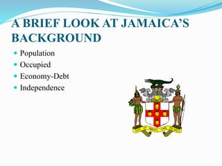 A BRIEF LOOK AT JAMAICA’S
BACKGROUND
 Population
 Occupied
 Economy-Debt
 Independence
 