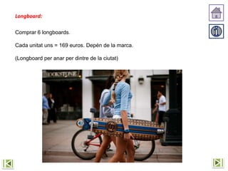 Longboard:
Comprar 6 longboards.
Cada unitat uns = 169 euros. Depén de la marca.
(Longboard per anar per dintre de la ciutat)
 