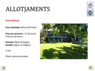 Porto Antonio
Casa alquilada: Norse Hill Estate
Preu per persona = 3.112 euros
( tota la setmana )
Entrada: Dijous 8 d’agost
Sortida: Dijous 15 d’agost.
7 nits.
Platja i piscina privades.
ALLOTJAMENTS
 