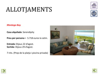 ALLOTJAMENTS
Montego Bay
Casa alquilada: Serendipity
Preu per persona = 5.718 euros la setm.
Entrada: Dijous 22 d’agost.
Sortida: Dijous 29 d’agost.
7 nits. (Prop de la platja i piscina privada)
 