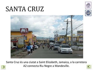 SANTA CRUZ
Santa Cruz és una ciutat a Saint Elizabeth, Jamaica, a la carretera
A2 connecta Riu Negre a Mandeville.
 