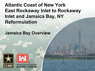US Army Corps of Engineers
BUILDING STRONG®
Atlantic Coast of New York
East Rockaway Inlet to Rockaway
Inlet and Jamaica Bay, NY
Reformulation
Jamaica Bay Overview
 