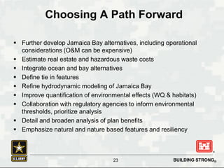BUILDING STRONG®
Choosing A Path Forward
 Further develop Jamaica Bay alternatives, including operational
considerations ...