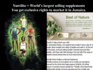 Nutrilite = World’s largest selling supplements You get exclusive rights to market it in Jamaica. 