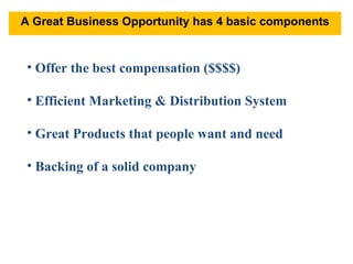 Offer the best compensation ($$$$) Efficient Marketing & Distribution System Great Products that people want and need Backing of a solid company A Great Business Opportunity has 4 basic components 