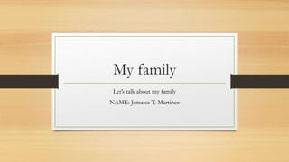 My family
Let’s talk about my family
NAME: Jamaica T. Martinez
 