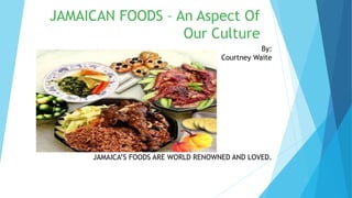 JAMAICAN FOODS – An Aspect Of
Our Culture
By:
Courtney Waite
JAMAICA’S FOODS ARE WORLD RENOWNED AND LOVED.
 