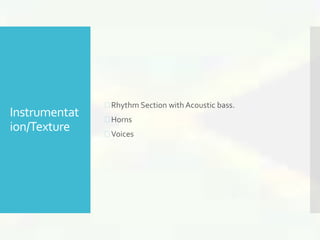 Instrumentat 
ion/Texture 
 Rhythm Section with Acoustic bass. 
 Horns 
 Voices 
 