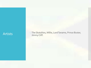 Artists  The Skatalites, Millie, Lord Tanamo, Prince Buster, 
Jimmy Cliff. 
 