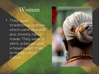 Women
• They wear
traditional clothes
which were and still
are, mostly hand-
made. They wear a
skirt, a blouse and
a head scarf that
is made out of
Calico.
 