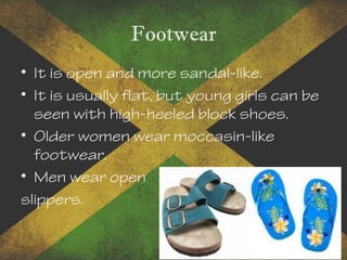 Footwear
• It is open and more sandal-like.
• It is usually flat, but young girls can be
seen with high-heeled block shoes.
• Older women wear moccasin-like
footwear.
• Men wear open
slippers.
 