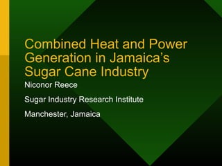 Combined Heat and Power
Generation in Jamaica’s
Sugar Cane Industry
Niconor Reece
Sugar Industry Research Institute
Manchester, Jamaica
 