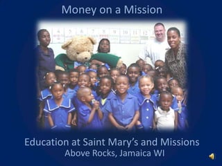 Money on a Mission




Education at Saint Mary’s and Missions
        Above Rocks, Jamaica WI
 