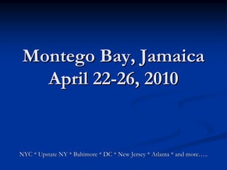 Montego Bay, Jamaica
   April 22-26, 2010


NYC * Upstate NY * Baltimore * DC * New Jersey * Atlanta * and more…..
 