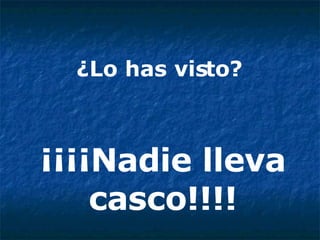 ¿Lo has visto?  ¡¡¡¡Nadie lleva casco!!!! 