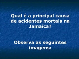 Qual é a principal causa de acidentes mortais na Jamaica? Observa as seguintes imagens: 