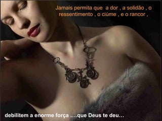 debilitem a enorme força ….que Deus te deu… Jamais permita que  a dor , a solidão , o ressentimento , o ciúme , e o rancor , 