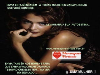 ENVIA TAMBÉM AOS HOMENS PARA QUE SAIBAM VALORIZAR O GRANDE TESOURO QUE ELES TEM… AO VER DO SEU LADO…  ENVIA ESTA MENSAGEM , A  TODAS MULHERES MARAVILHOSAS QUE VOCÊ CONHECE. LEVANTARÁ A SUA  AUTOESTIMA... www.mensagensvirtuais.com.br ¡¡  UMA MULHER !! 