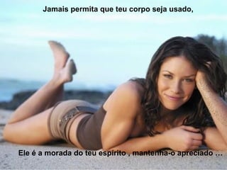 Ele é a morada do teu espírito , mantenha-o apreciado … Jamais permita que teu corpo seja usado, 