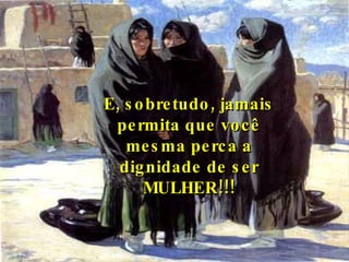 E, sobretudo, jamais permita que você mesma perca a dignidade de ser MULHER!!! 
