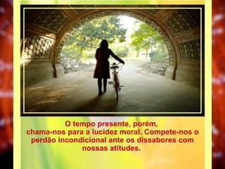 O tempo presente, porém,  chama-nos para a lucidez moral. Compete-nos o perdão incondicional ante os dissabores com nossas atitudes.  