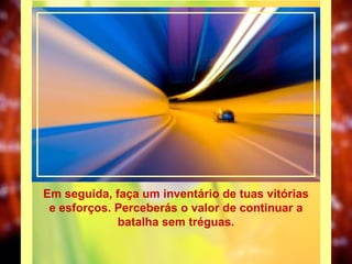 Em seguida, faça um inventário de tuas vitórias e esforços. Perceberás o valor de continuar a batalha sem tréguas. 