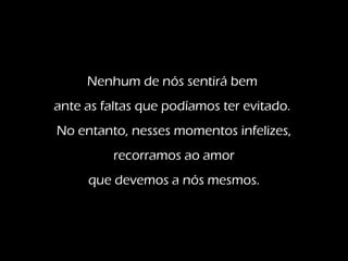 Nenhum de nós sentirá bem
ante as faltas que podíamos ter evitado.
No entanto, nesses momentos infelizes,
recorramos ao amor
que devemos a nós mesmos.
 