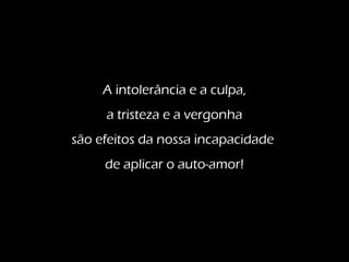 A intolerância e a culpa,
a tristeza e a vergonha
são efeitos da nossa incapacidade
de aplicar o auto-amor!
 