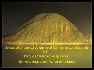 Jamais se arrependa do que você fez mas do que deixou de fazer..     Porque omissão é pior que erro.  Somente erra, quem faz, ou tenta fazer. 
