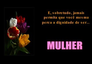 E, sobretudo, jamais permita que você mesma perca a dignidade de ser...   MULHER 