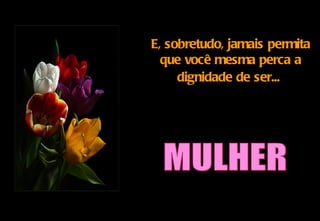 E, sobretudo, jamais permita
  que você mesma perca a
     dignidade de ser...
 