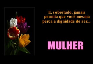 E, sobretudo, jamais permita que você mesma perca a dignidade de ser...   MULHER 