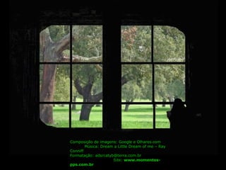 Composição de imagens: Google e Olhares.com  Música: Dream a Little Dream of me – Ray Conniff  Formatação: adsrcatyb@terra.com.br  Site:  www.momentos-pps.com.br 