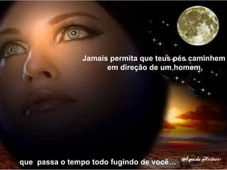 que  passa o tempo todo fugindo de você… Jamais permita que teus pés caminhem em direção de um homem, 