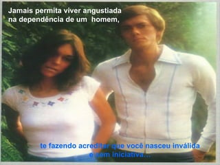 te fazendo acreditar que você nasceu inválida e sem iniciativa… Jamais permita viver angustiada na dependência de um  homem, 