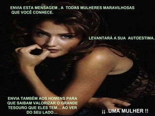 ENVIA TAMBÉM AOS HOMENS PARA QUE SAIBAM VALORIZAR O GRANDE TESOURO QUE ELES TEM… AO VER DO SEU LADO…  ENVIA ESTA MENSAGEM , A  TODAS MULHERES MARAVILHOSAS QUE VOCÊ CONHECE. LEVANTARÁ A SUA  AUTOESTIMA... ¡¡  UMA MULHER !! 