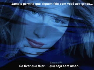 Se tiver que falar … que seja com amor.. Jamais permita que alguém fale com você aos gritos… 