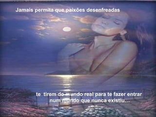 te  tirem do mundo real para te fazer entrar num mundo que nunca existiu… Jamais permita que paixões desenfreadas 