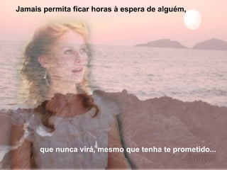 que nunca virá, mesmo que tenha te prometido... Jamais permita ficar horas à espera de alguém, 