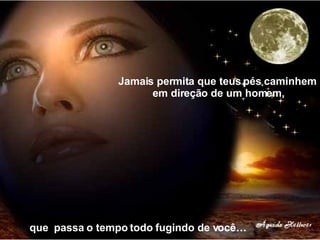 que  passa o tempo todo fugindo de você… Jamais permita que teus pés caminhem em direção de um homem, 