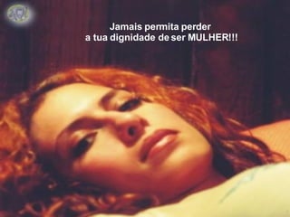 Jamais permita perder a tua dignidade de ser MULHER!!! 