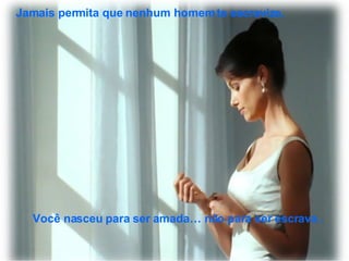 Você nasceu para ser amada… não para ser escrava . Jamais permita que nenhum homem te escravize, 