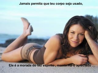 Ele é a morada do teu espírito , mantenha-o apreciado … Jamais permita que teu corpo seja usado, 