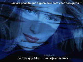 Se tiver que falar … que seja com amor.. Jamais permita que alguém fale com você aos gritos… 