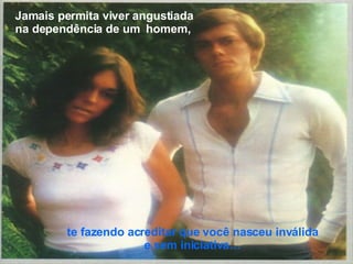 te fazendo acreditar que você nasceu inválida e sem iniciativa… Jamais permita viver angustiada na dependência de um  homem, 