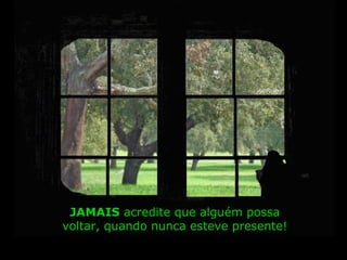 JAMAISJAMAIS acredite que alguém possa
voltar, quando nunca esteve presente!
 