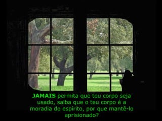 JAMAISJAMAIS permita que teu corpo seja
usado, saiba que o teu corpo é a
moradia do espírito, por que mantê-lo
aprisionado?
 