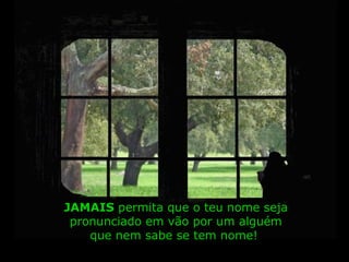 JAMAISJAMAIS permita que o teu nome seja
pronunciado em vão por um alguém
que nem sabe se tem nome!
 